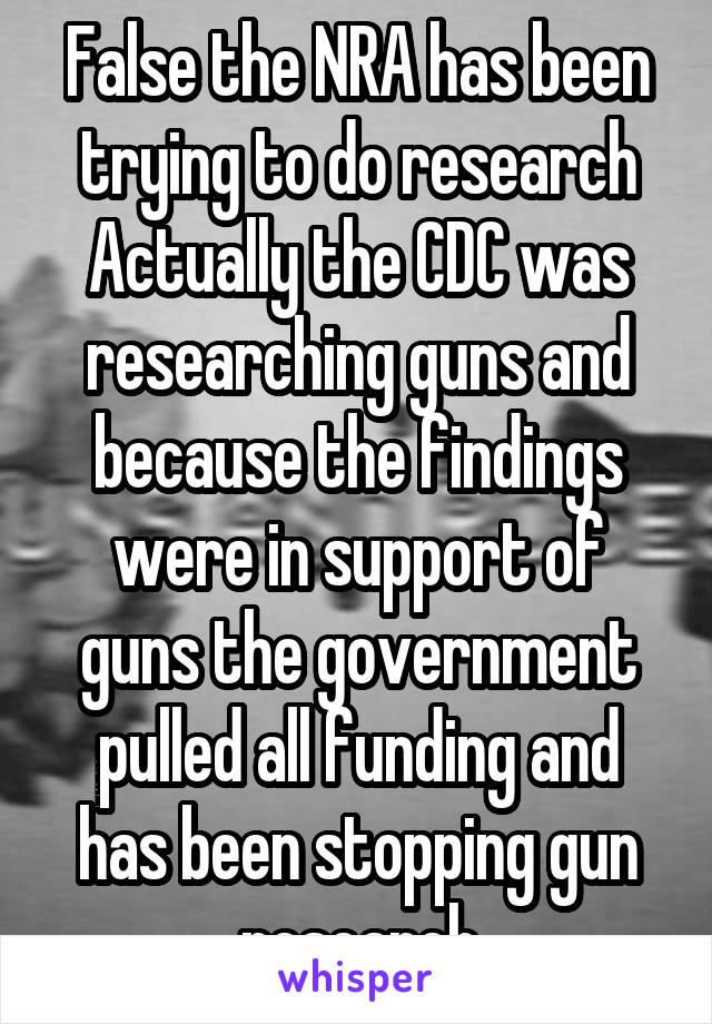 False the NRA has been trying to do research Actually the CDC was researching guns and because the findings were in support of guns the government pulled all funding and has been stopping gun research