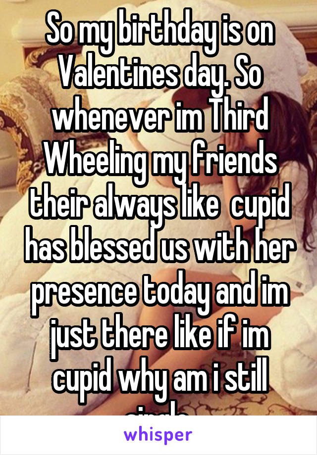 So my birthday is on Valentines day. So whenever im Third Wheeling my friends their always like  cupid has blessed us with her presence today and im just there like if im cupid why am i still single 