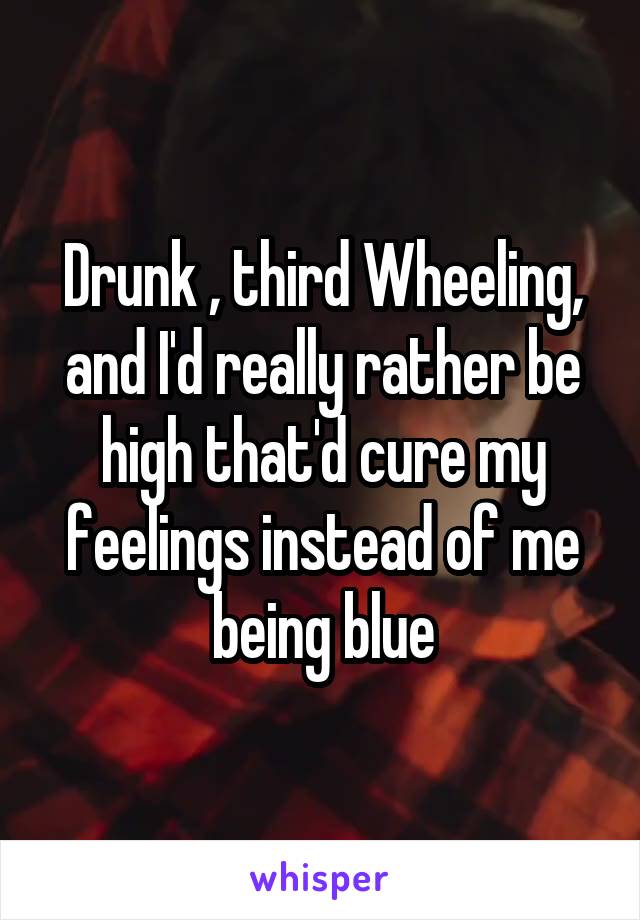 Drunk , third Wheeling, and I'd really rather be high that'd cure my feelings instead of me being blue