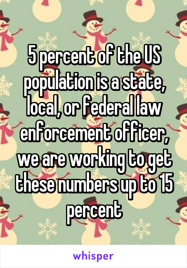 5 percent of the US population is a state, local, or federal law enforcement officer, we are working to get these numbers up to 15 percent