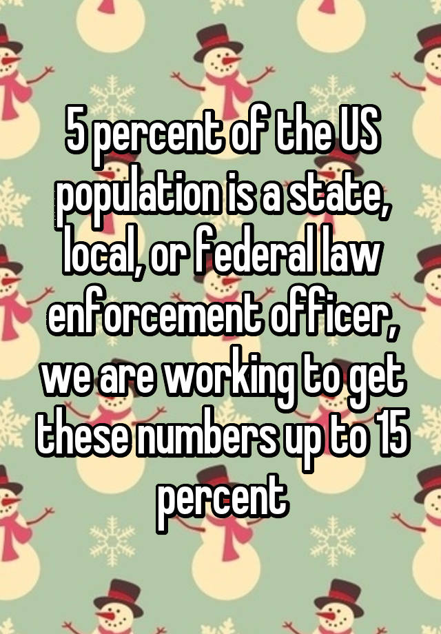 5 percent of the US population is a state, local, or federal law enforcement officer, we are working to get these numbers up to 15 percent