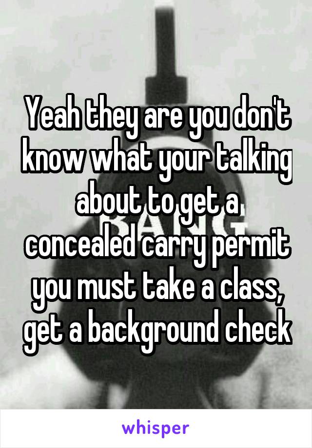 Yeah they are you don't know what your talking about to get a concealed carry permit you must take a class, get a background check