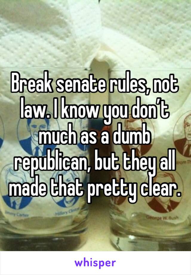 Break senate rules, not law. I know you don’t much as a dumb republican, but they all made that pretty clear.