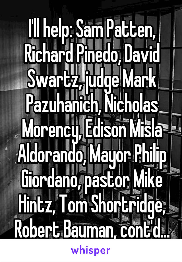 I'll help: Sam Patten, Richard Pinedo, David Swartz, judge Mark Pazuhanich, Nicholas Morency, Edison Misla Aldorando, Mayor Philip Giordano, pastor Mike Hintz, Tom Shortridge, Robert Bauman, cont'd...