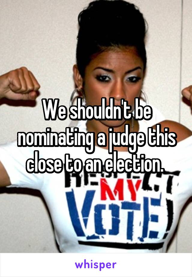 We shouldn't be nominating a judge this close to an election. 