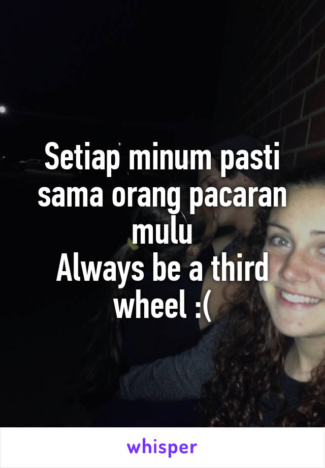 Setiap minum pasti sama orang pacaran mulu
Always be a third wheel :(