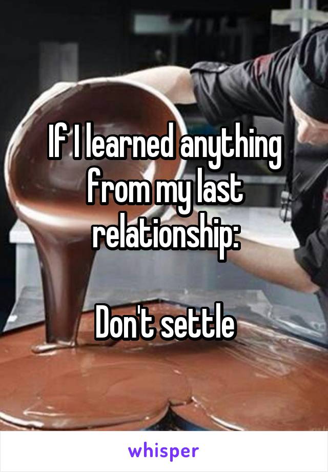 If I learned anything from my last relationship:

Don't settle