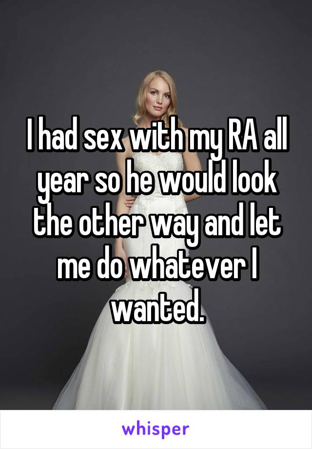 I had sex with my RA all year so he would look the other way and let me do whatever I wanted.