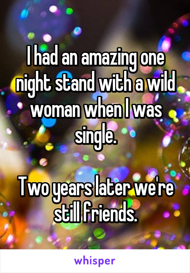 I had an amazing one night stand with a wild woman when I was single.

Two years later we're still friends.