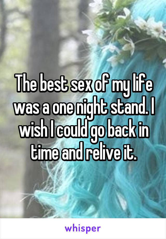 The best sex of my life was a one night stand. I wish I could go back in time and relive it.