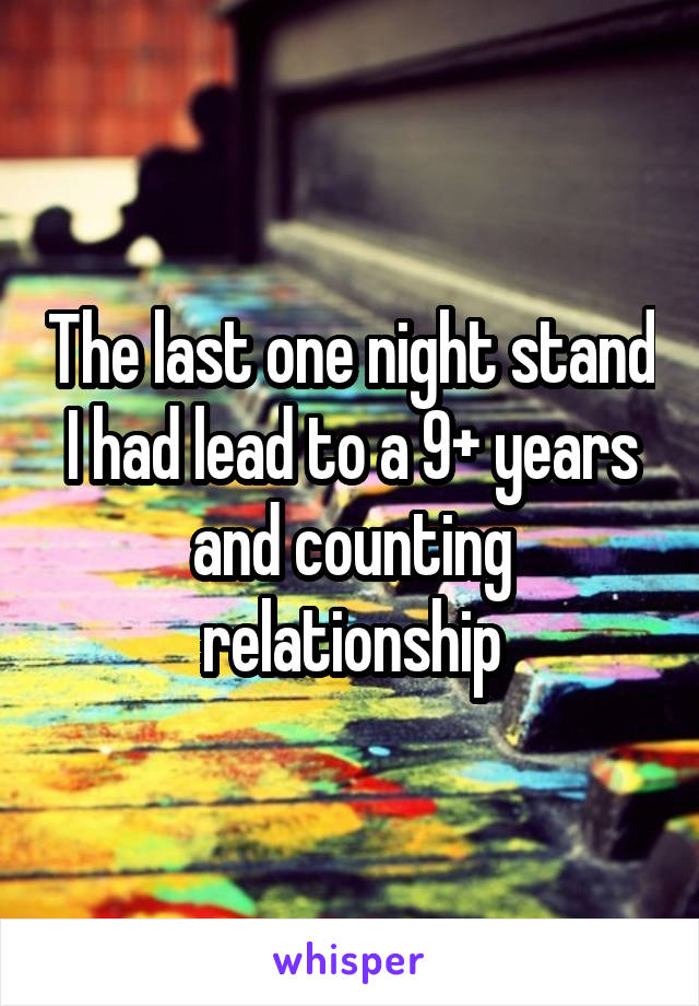 The last one night stand I had lead to a 9+ years and counting relationship