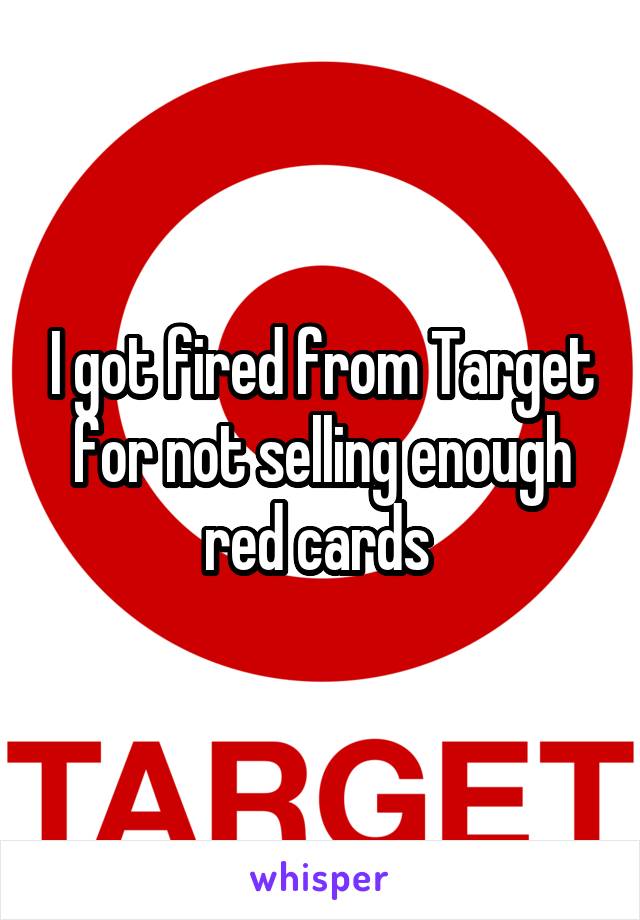 I got fired from Target for not selling enough red cards 