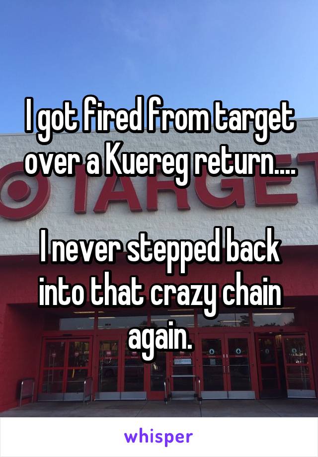 I got fired from target over a Kuereg return....

I never stepped back into that crazy chain again.