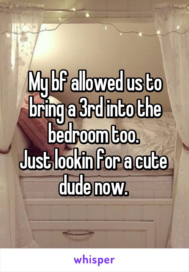 My bf allowed us to bring a 3rd into the bedroom too. 
Just lookin for a cute  dude now. 