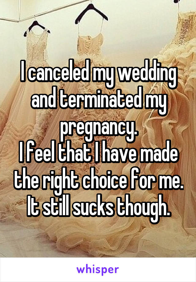 I canceled my wedding and terminated my pregnancy.
I feel that I have made the right choice for me. It still sucks though.
