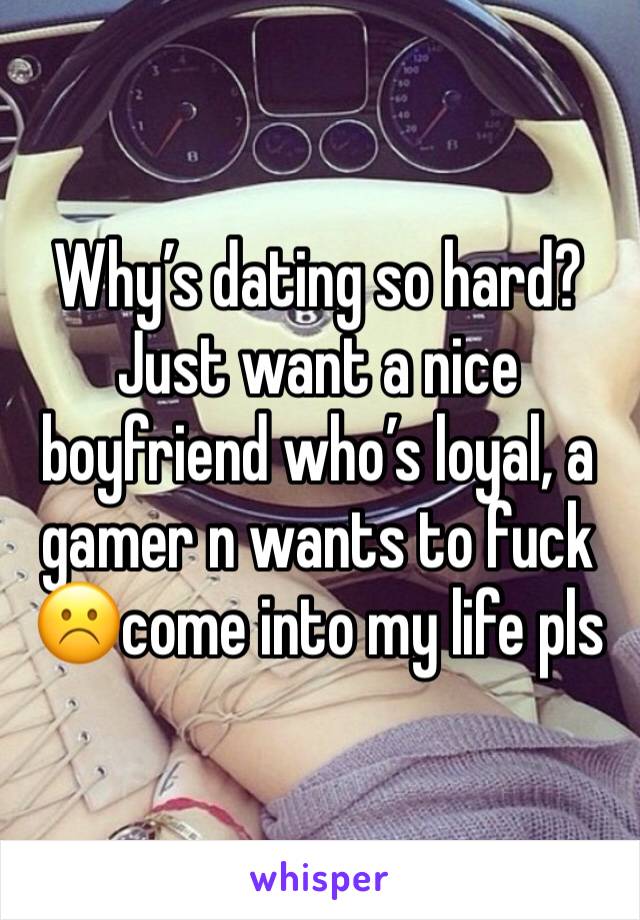 Why’s dating so hard? Just want a nice boyfriend who’s loyal, a gamer n wants to fuck☹️come into my life pls 