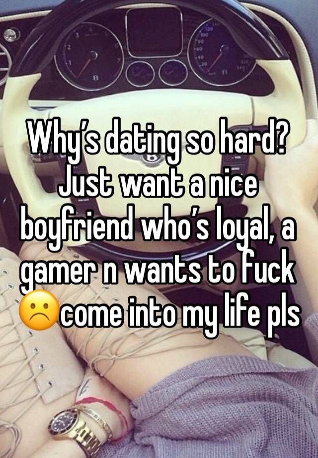 Why’s dating so hard? Just want a nice boyfriend who’s loyal, a gamer n wants to fuck☹️come into my life pls 