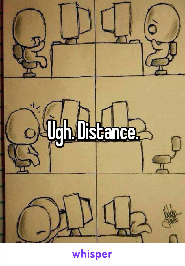 Ugh. Distance.