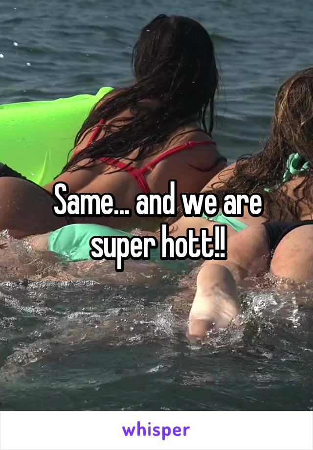 Same... and we are super hott!!