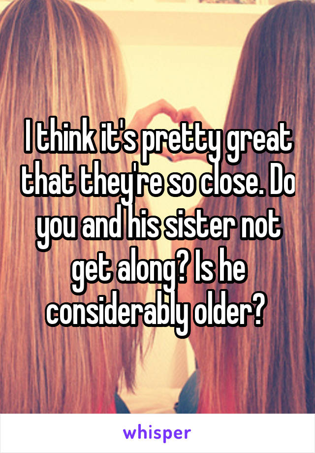 I think it's pretty great that they're so close. Do you and his sister not get along? Is he considerably older? 