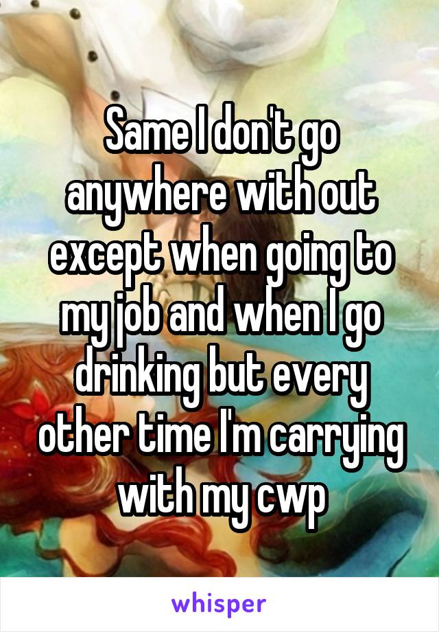 Same I don't go anywhere with out except when going to my job and when I go drinking but every other time I'm carrying with my cwp