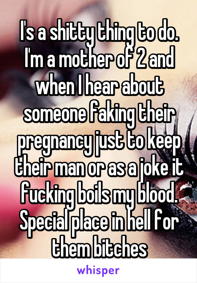 I's a shitty thing to do. I'm a mother of 2 and when I hear about someone faking their pregnancy just to keep their man or as a joke it fucking boils my blood. Special place in hell for them bitches