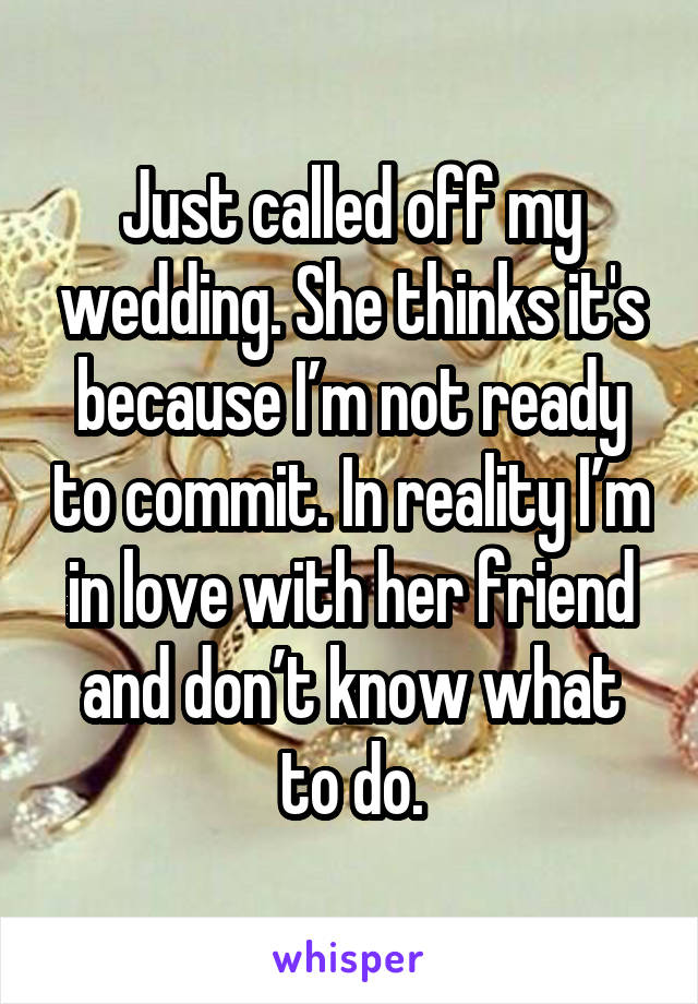 Just called off my wedding. She thinks it's because I’m not ready to commit. In reality I’m in love with her friend and don’t know what to do.