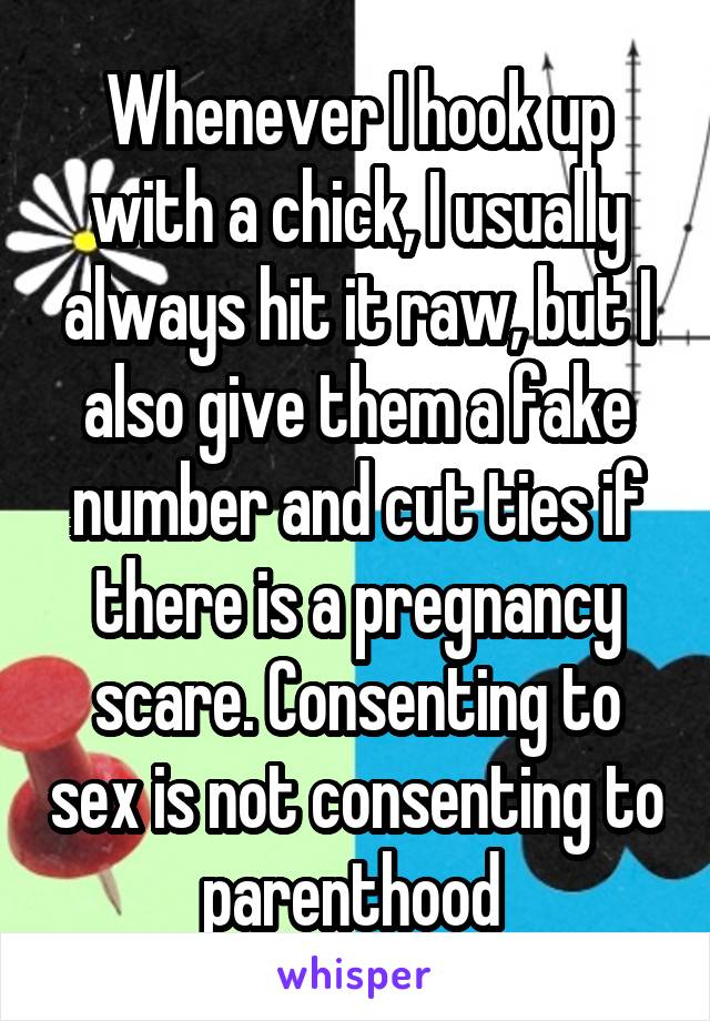 Whenever I hook up with a chick, I usually always hit it raw, but I also give them a fake number and cut ties if there is a pregnancy scare. Consenting to sex is not consenting to parenthood 