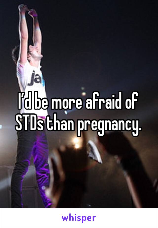 I’d be more afraid of STDs than pregnancy.