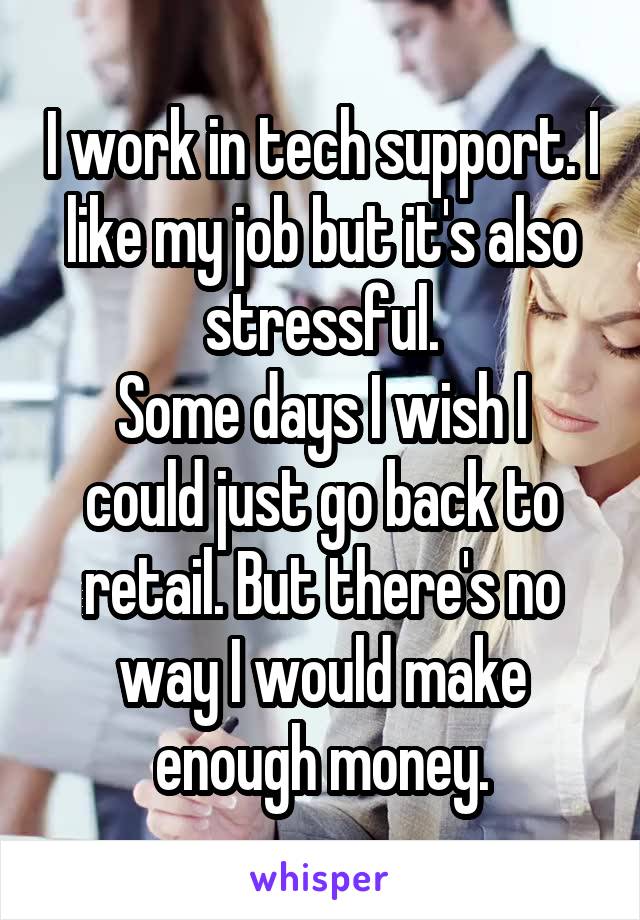 I work in tech support. I like my job but it's also stressful.
Some days I wish I could just go back to retail. But there's no way I would make enough money.
