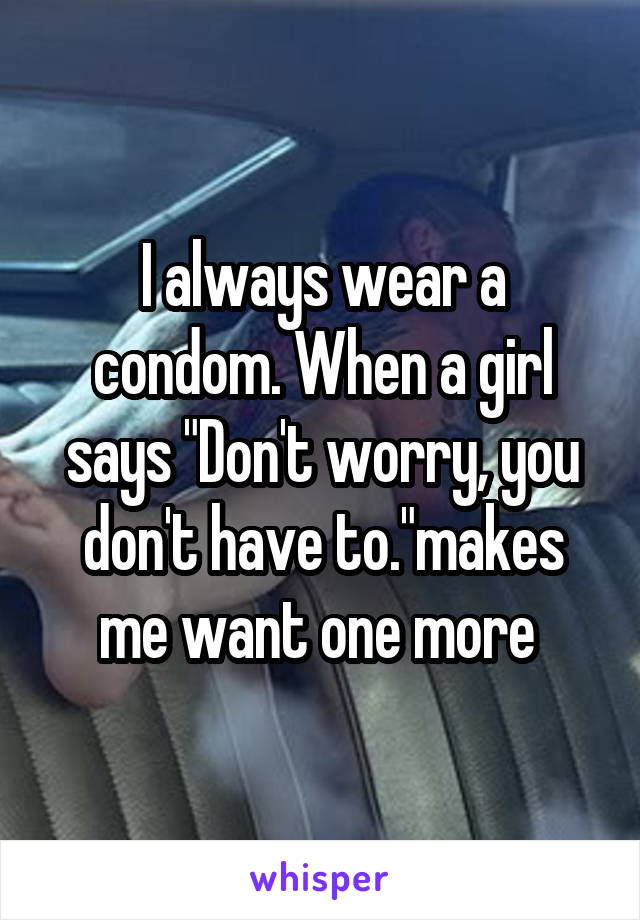 I always wear a condom. When a girl says "Don't worry, you don't have to."makes me want one more 