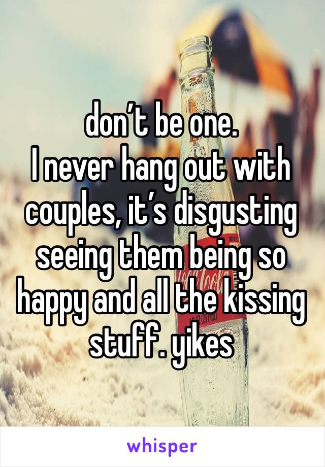 don’t be one.
I never hang out with couples, it’s disgusting seeing them being so happy and all the kissing stuff. yikes