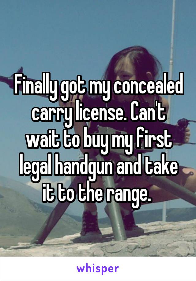 Finally got my concealed carry license. Can't wait to buy my first legal handgun and take it to the range. 