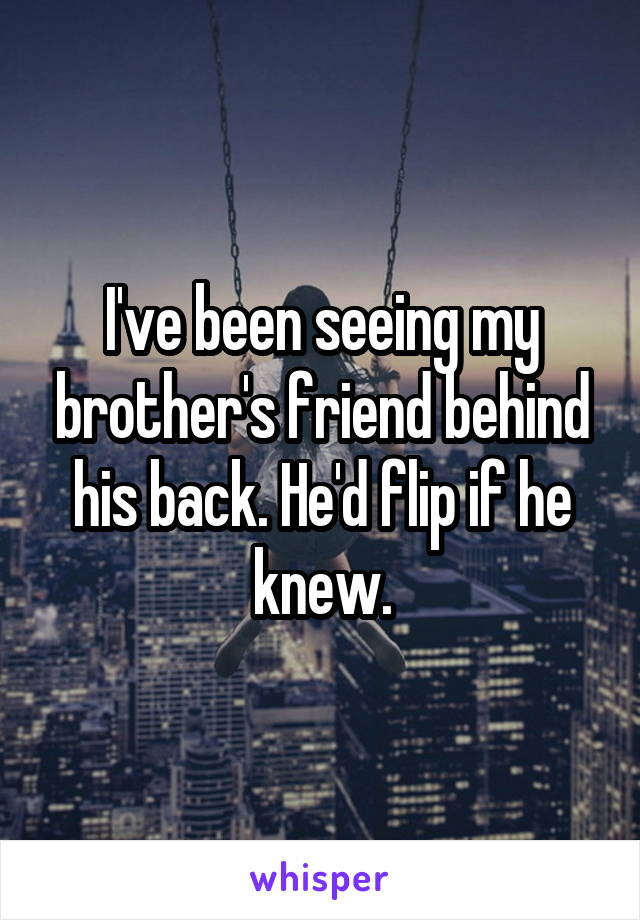 I've been seeing my brother's friend behind his back. He'd flip if he knew.