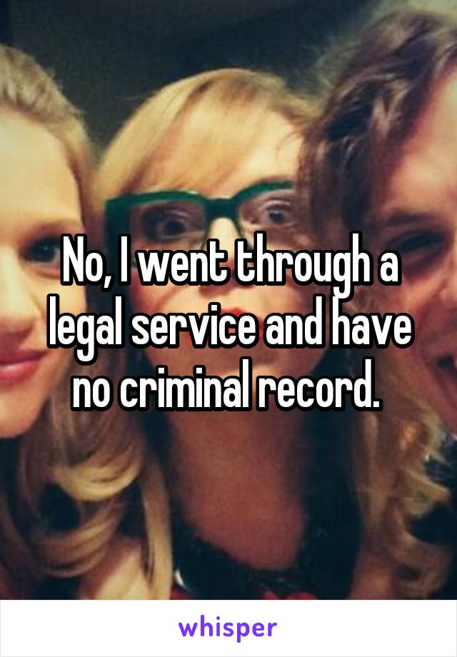 No, I went through a legal service and have no criminal record. 