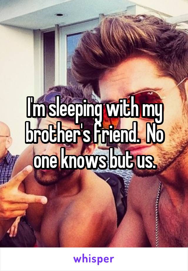 I'm sleeping with my brother's friend.  No one knows but us.