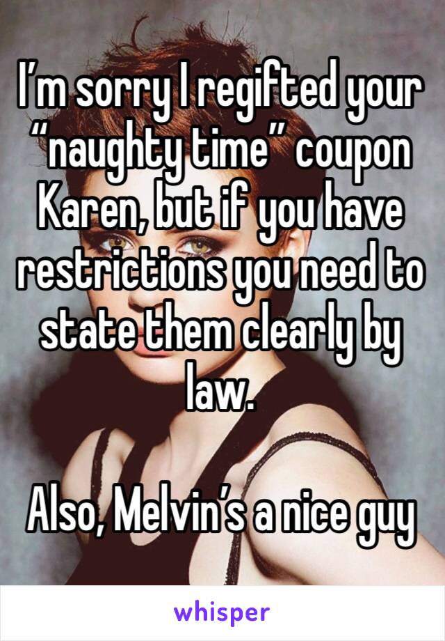 I’m sorry I regifted your “naughty time” coupon Karen, but if you have restrictions you need to state them clearly by law.

Also, Melvin’s a nice guy 