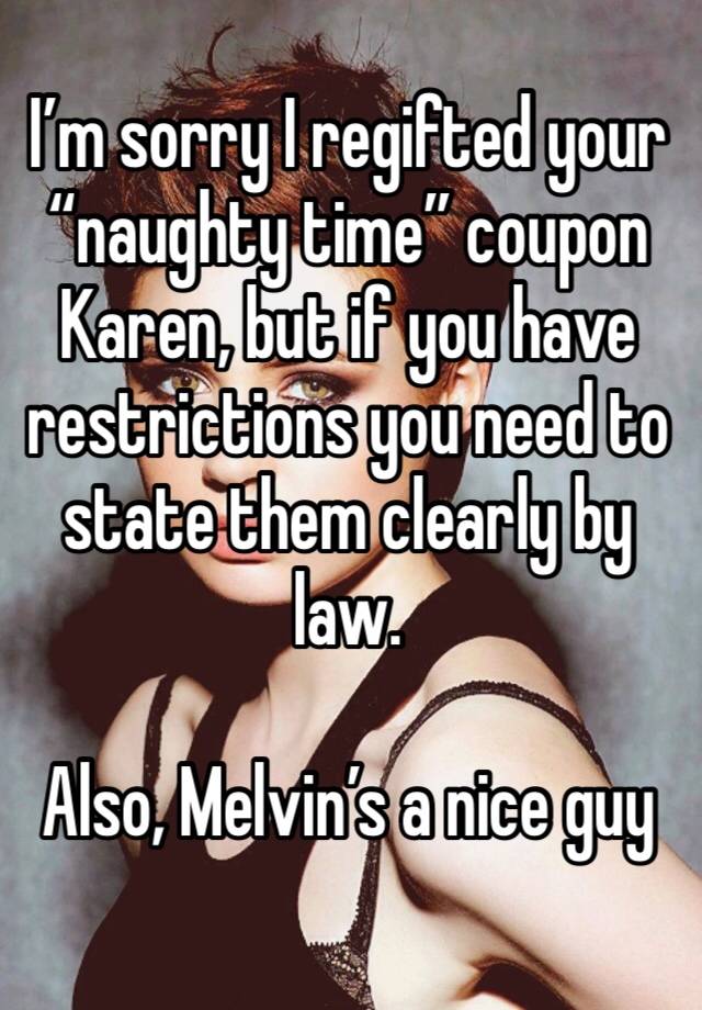 I’m sorry I regifted your “naughty time” coupon Karen, but if you have restrictions you need to state them clearly by law.

Also, Melvin’s a nice guy 