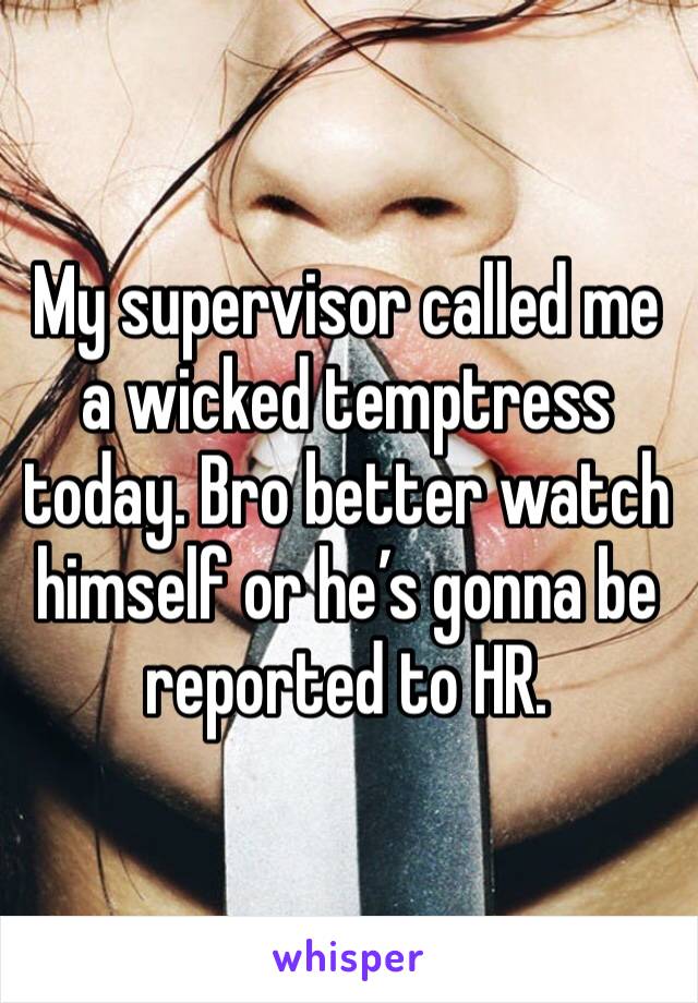 My supervisor called me a wicked temptress today. Bro better watch himself or he’s gonna be reported to HR.