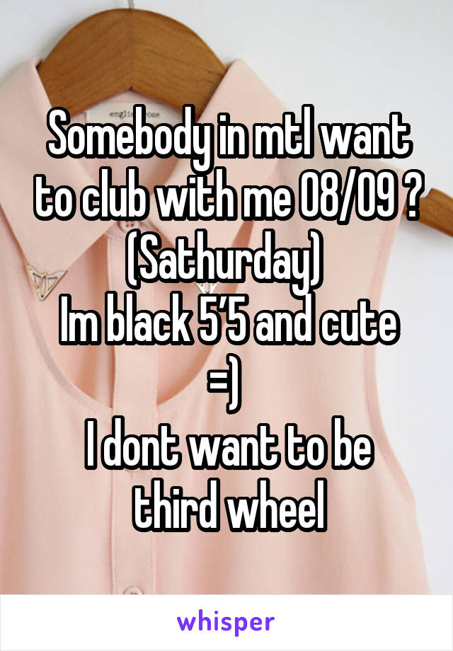 Somebody in mtl want to club with me 08/09 ? (Sathurday) 
Im black 5’5 and cute =) 
I dont want to be third wheel