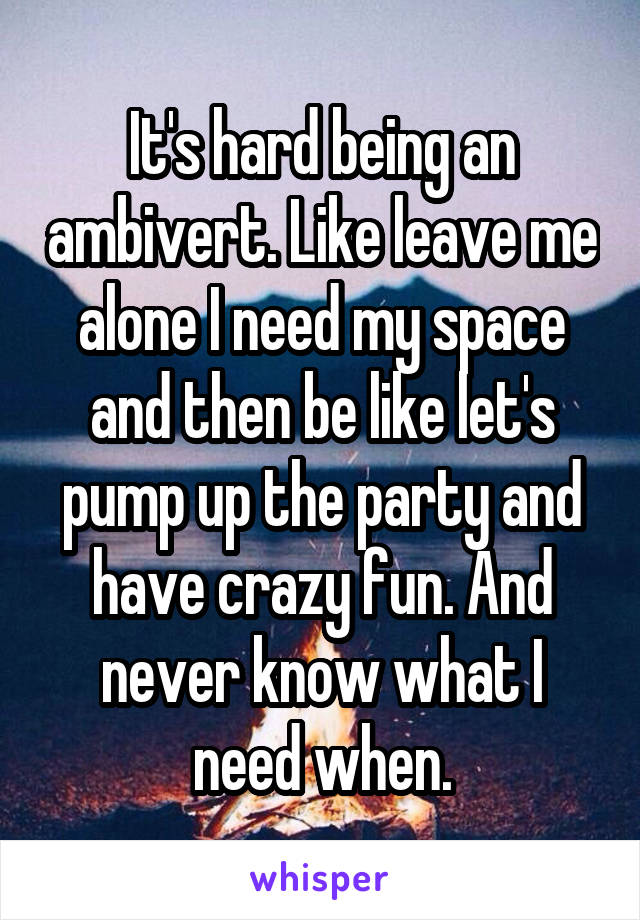 It's hard being an ambivert. Like leave me alone I need my space and then be like let's pump up the party and have crazy fun. And never know what I need when.