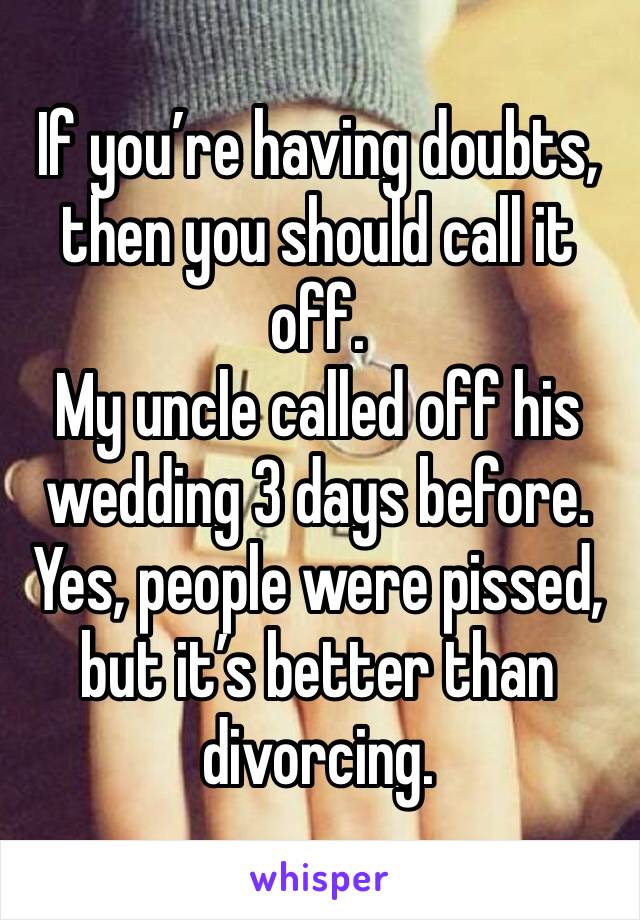 If you’re having doubts, then you should call it off.
My uncle called off his wedding 3 days before.
Yes, people were pissed, but it’s better than divorcing.
