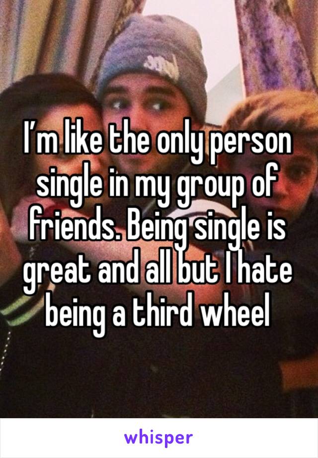 I’m like the only person single in my group of friends. Being single is great and all but I hate being a third wheel 