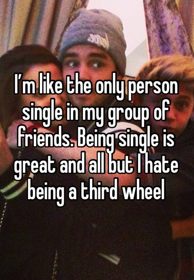 I’m like the only person single in my group of friends. Being single is great and all but I hate being a third wheel 