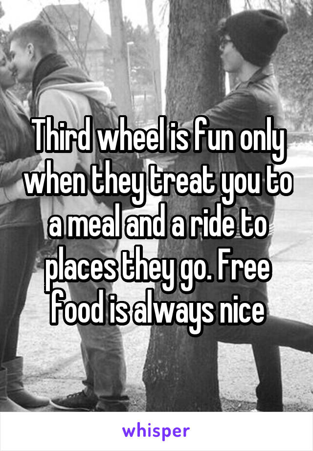 Third wheel is fun only when they treat you to a meal and a ride to places they go. Free food is always nice