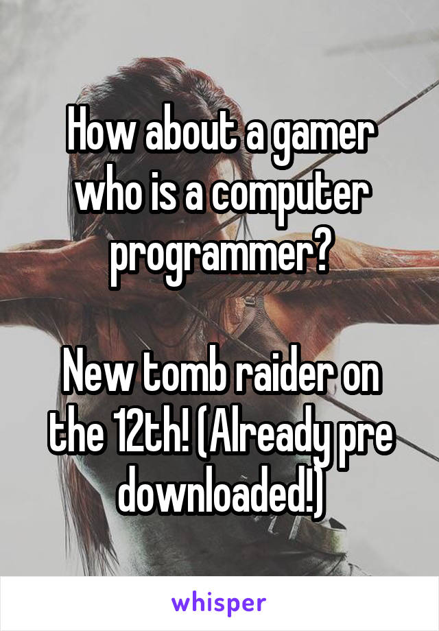 How about a gamer who is a computer programmer?

New tomb raider on the 12th! (Already pre downloaded!)