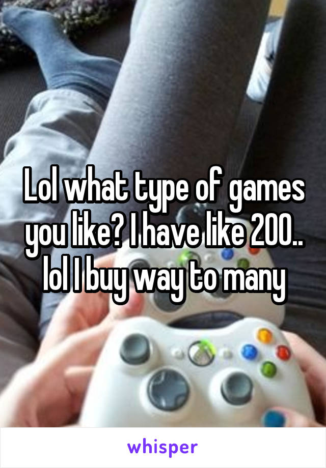 Lol what type of games you like? I have like 200.. lol I buy way to many