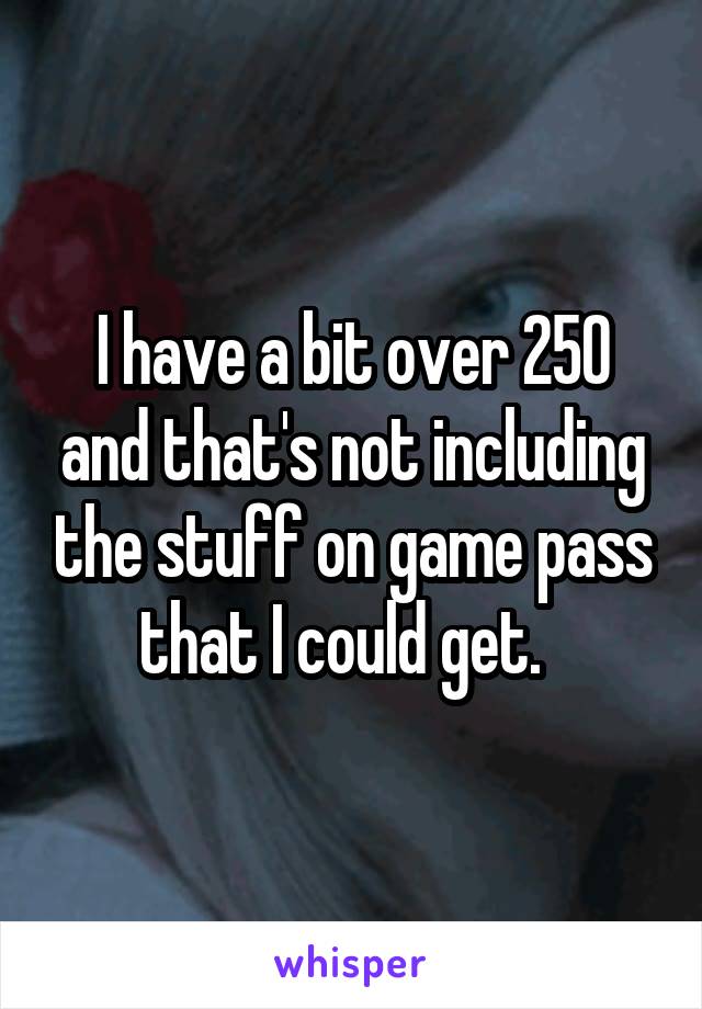 I have a bit over 250 and that's not including the stuff on game pass that I could get.  