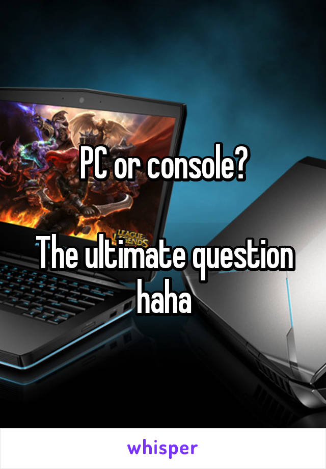 PC or console?

The ultimate question haha