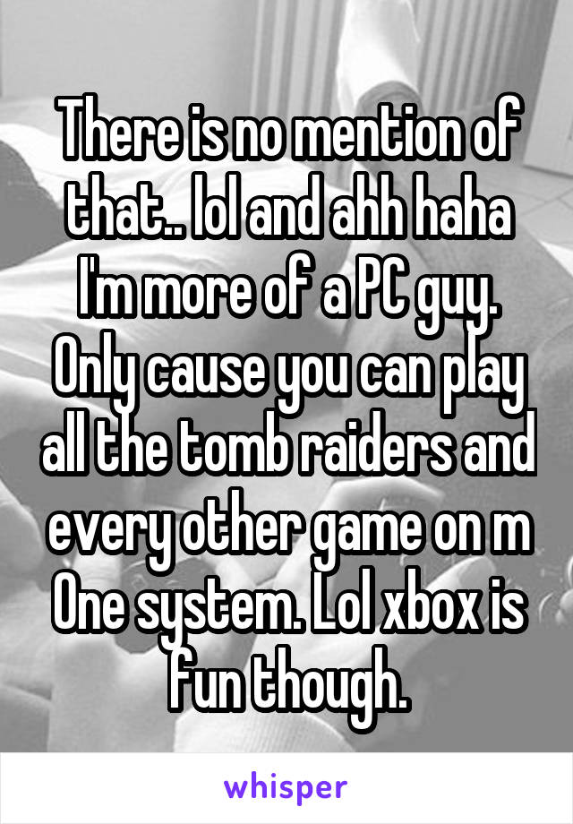 There is no mention of that.. lol and ahh haha I'm more of a PC guy. Only cause you can play all the tomb raiders and every other game on m
One system. Lol xbox is fun though.